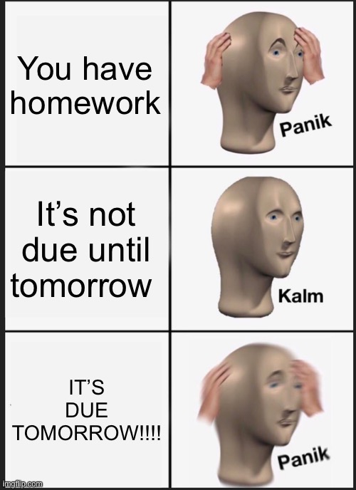 God darn it……. | You have homework; It’s not due until tomorrow; IT’S DUE TOMORROW!!!! | image tagged in memes,panik kalm panik | made w/ Imgflip meme maker