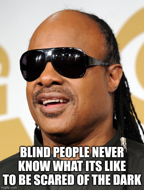 Blind guy | BLIND PEOPLE NEVER KNOW WHAT ITS LIKE TO BE SCARED OF THE DARK | image tagged in blind guy | made w/ Imgflip meme maker