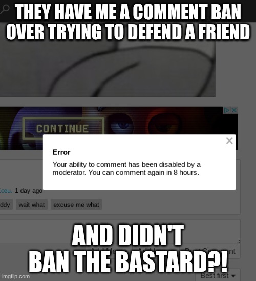 ig see you in memechat or Discord | THEY HAVE ME A COMMENT BAN OVER TRYING TO DEFEND A FRIEND; AND DIDN'T BAN THE BASTARD?! | made w/ Imgflip meme maker