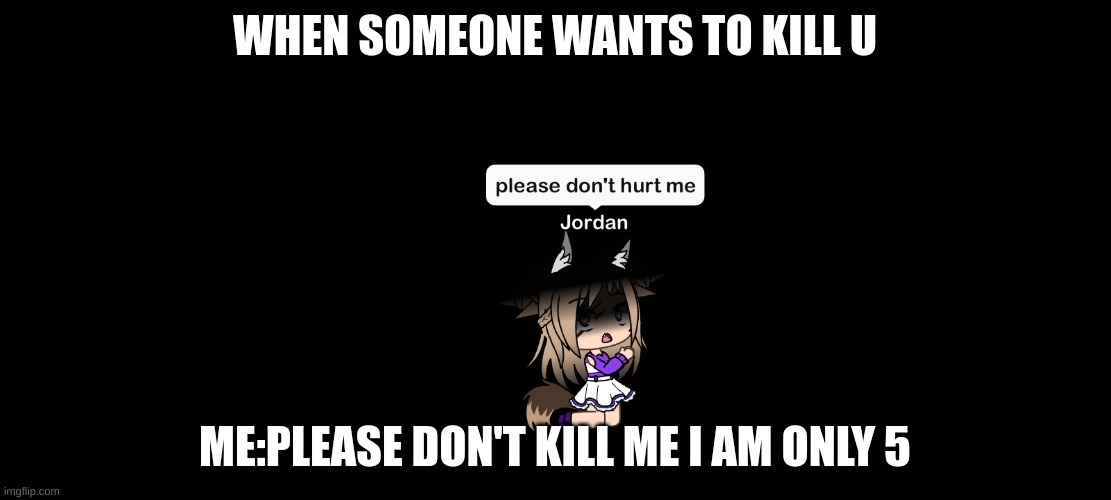 gacha girl 5 years old | WHEN SOMEONE WANTS TO KILL U; ME:PLEASE DON'T KILL ME I AM ONLY 5 | image tagged in gacha | made w/ Imgflip meme maker