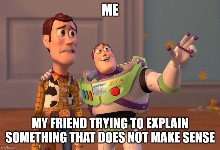 X, X Everywhere Meme | ME; MY FRIEND TRYING TO EXPLAIN SOMETHING THAT DOES NOT MAKE SENSE | image tagged in memes,x x everywhere | made w/ Imgflip meme maker