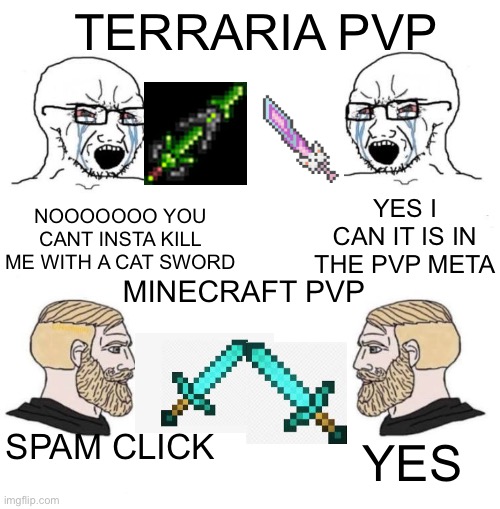 Look i love terraria, but the pvp community? So uncivilized | TERRARIA PVP; YES I CAN IT IS IN THE PVP META; NOOOOOOO YOU CANT INSTA KILL ME WITH A CAT SWORD; MINECRAFT PVP; SPAM CLICK; YES | image tagged in yes chad,terraria,minecraft,pvp | made w/ Imgflip meme maker