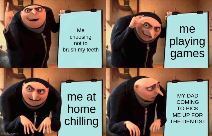 Gru's Plan | Me choosing not to brush my teeth; me playing games; me at home chilling; MY DAD COMING TO PICK ME UP FOR THE DENTIST | image tagged in memes,gru's plan | made w/ Imgflip meme maker