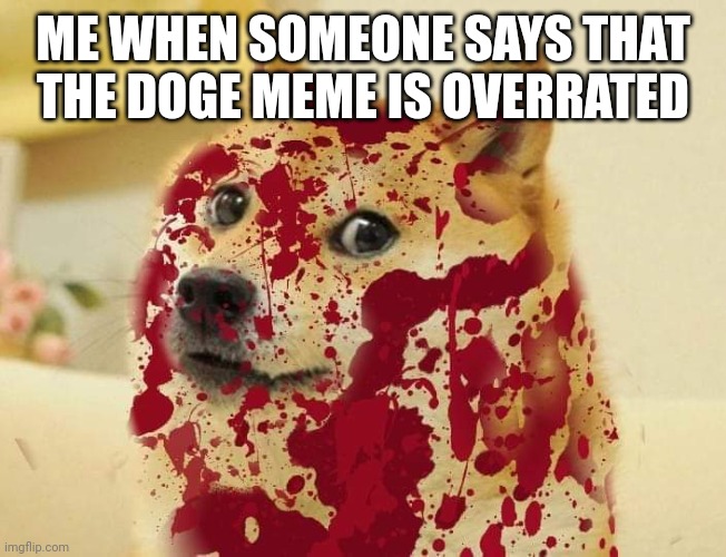 Bloody doge | ME WHEN SOMEONE SAYS THAT THE DOGE MEME IS OVERRATED | image tagged in bloody doge | made w/ Imgflip meme maker