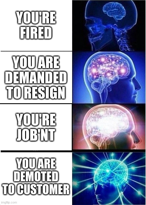 o | YOU'RE FIRED; YOU ARE DEMANDED TO RESIGN; YOU'RE JOB'NT; YOU ARE DEMOTED TO CUSTOMER | image tagged in memes,expanding brain | made w/ Imgflip meme maker
