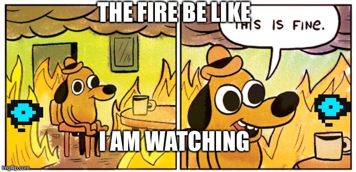 This Is Fine | THE FIRE BE LIKE; I AM WATCHING | image tagged in memes,this is fine | made w/ Imgflip meme maker