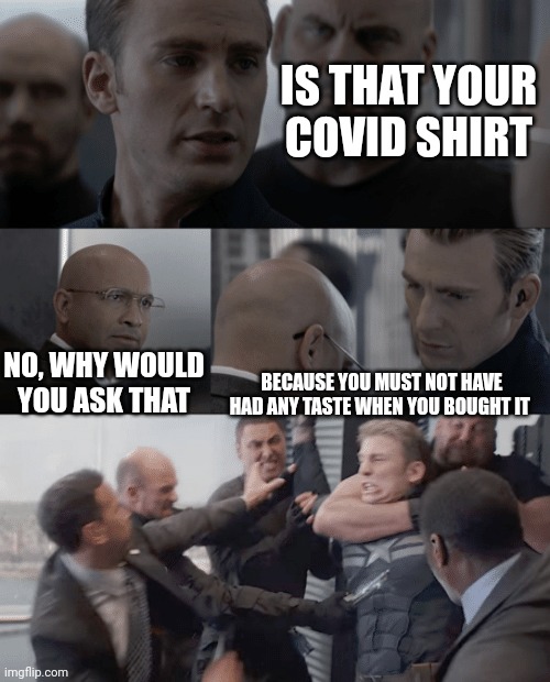 Captain america elevator | IS THAT YOUR COVID SHIRT; NO, WHY WOULD YOU ASK THAT; BECAUSE YOU MUST NOT HAVE HAD ANY TASTE WHEN YOU BOUGHT IT | image tagged in captain america elevator | made w/ Imgflip meme maker
