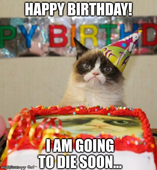 Cats birthdays be like: | HAPPY BIRTHDAY! I AM GOING TO DIE SOON... | image tagged in memes,grumpy cat birthday,grumpy cat | made w/ Imgflip meme maker