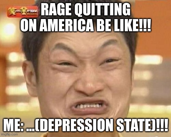 Impossibru Guy Original |  RAGE QUITTING ON AMERICA BE LIKE!!! ME: ...(DEPRESSION STATE)!!! | image tagged in memes,impossibru guy original | made w/ Imgflip meme maker