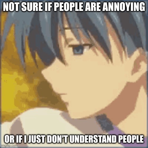 Not sure | NOT SURE IF PEOPLE ARE ANNOYING; OR IF I JUST DON'T UNDERSTAND PEOPLE | image tagged in anime,anime meme,weebs,weeb,life lessons,my life | made w/ Imgflip meme maker