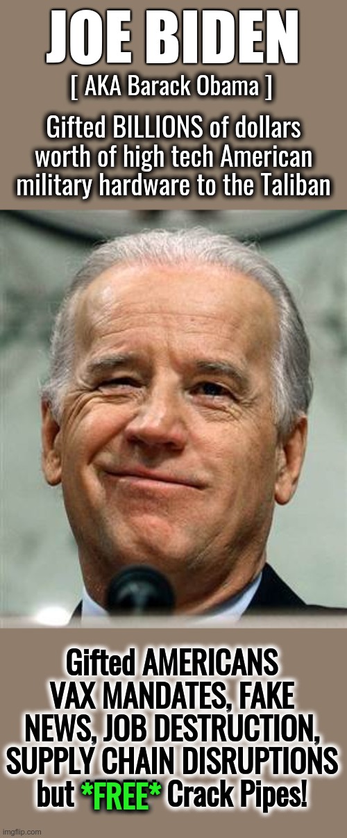 A FREE Crack Pipe in every pot! | JOE BIDEN; [ AKA Barack Obama ]; Gifted BILLIONS of dollars worth of high tech American military hardware to the Taliban; Gifted AMERICANS VAX MANDATES, FAKE NEWS, JOB DESTRUCTION, SUPPLY CHAIN DISRUPTIONS but *FREE* Crack Pipes! *FREE* | image tagged in joe biden sure,crack head,taliban,mandates | made w/ Imgflip meme maker