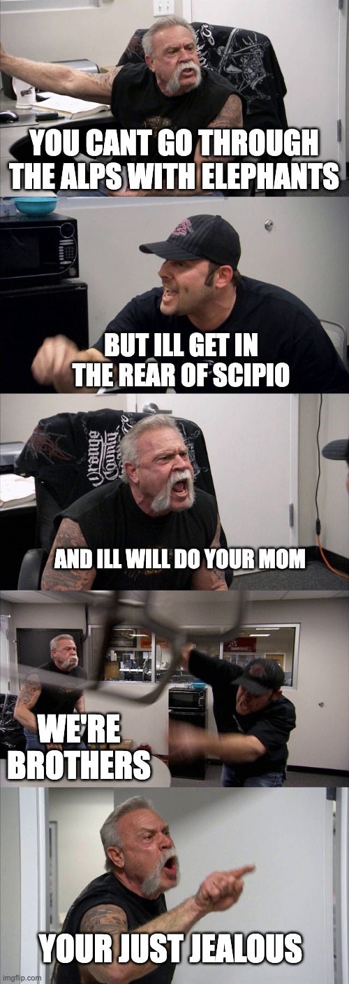 American Chopper Argument | YOU CANT GO THROUGH THE ALPS WITH ELEPHANTS; BUT ILL GET IN THE REAR OF SCIPIO; AND ILL WILL DO YOUR MOM; WE'RE BROTHERS; YOUR JUST JEALOUS | image tagged in memes,american chopper argument | made w/ Imgflip meme maker