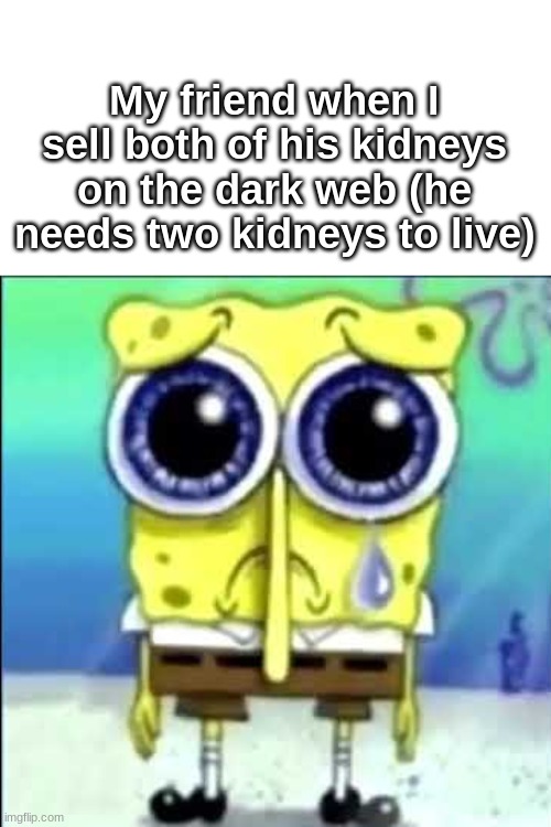 He's gonna be so p*ss*d! L*ol! | My friend when I sell both of his kidneys on the dark web (he needs two kidneys to live) | image tagged in sad spongebob,meme,foryou,foryoupage,fyp | made w/ Imgflip meme maker