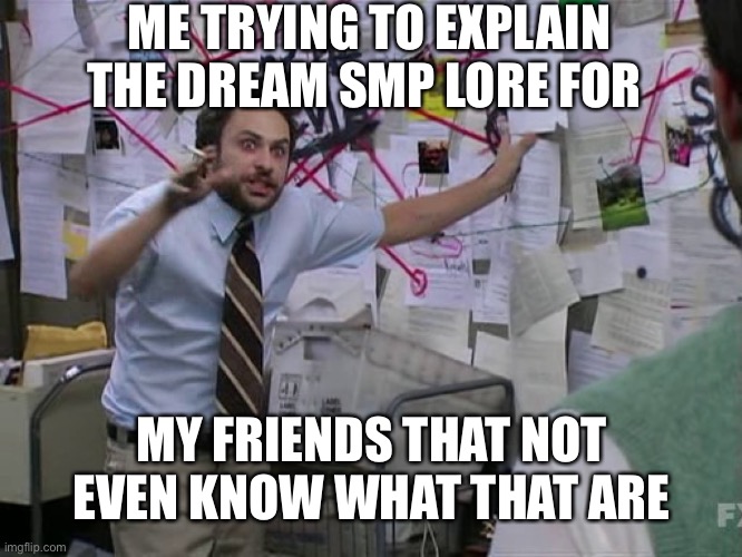Charlie Conspiracy (Always Sunny in Philidelphia) | ME TRYING TO EXPLAIN THE DREAM SMP LORE FOR; MY FRIENDS THAT NOT EVEN KNOW WHAT THAT ARE | image tagged in charlie conspiracy always sunny in philidelphia | made w/ Imgflip meme maker