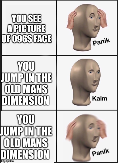 panik calm panik | YOU SEE A PICTURE OF 096S FACE; YOU JUMP IN THE OLD MANS DIMENSION | image tagged in panik calm panik | made w/ Imgflip meme maker
