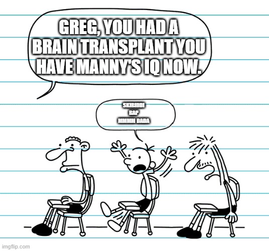 Diary of a wimpy kid seats | GREG, YOU HAD A BRAIN TRANSPLANT YOU HAVE MANNY'S IQ NOW. SKIBIDDI BAP MMMM DADA | image tagged in diary of a wimpy kid seats | made w/ Imgflip meme maker