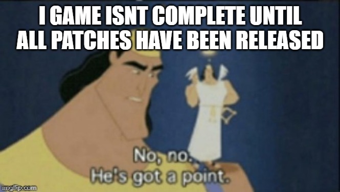 no no hes got a point i ran out of ideas | I GAME ISNT COMPLETE UNTIL ALL PATCHES HAVE BEEN RELEASED | image tagged in no no hes got a point | made w/ Imgflip meme maker