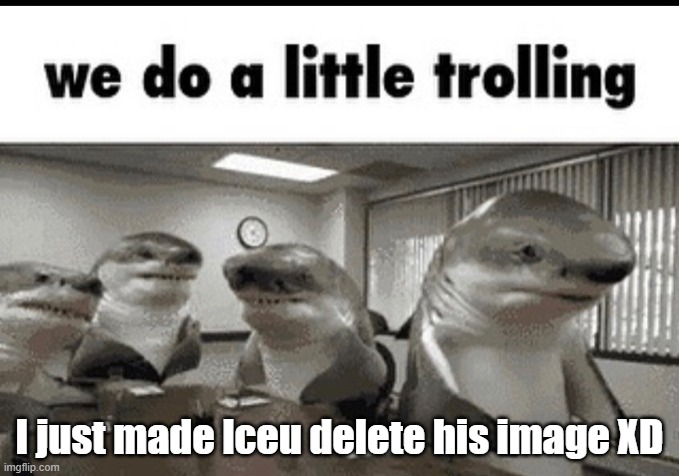 we do a little trolling | I just made lceu delete his image XD | image tagged in we do a little trolling | made w/ Imgflip meme maker