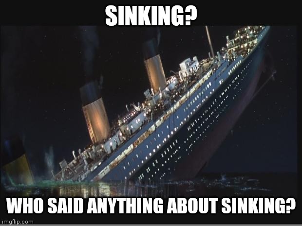 Titanic Sinking | SINKING? WHO SAID ANYTHING ABOUT SINKING? | image tagged in titanic sinking | made w/ Imgflip meme maker