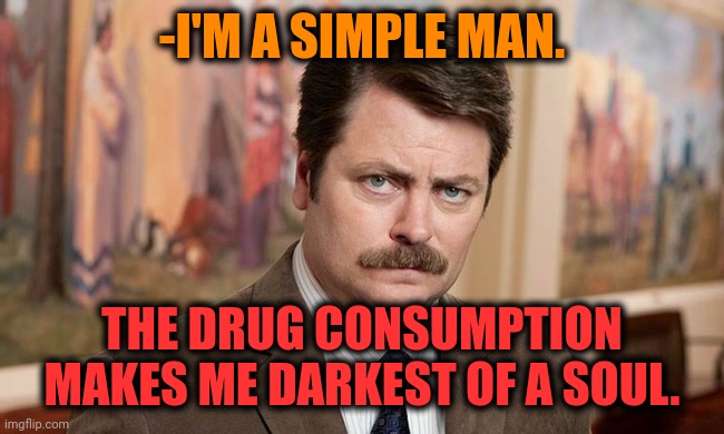 -So I'm away from touch. |  -I'M A SIMPLE MAN. THE DRUG CONSUMPTION MAKES ME DARKEST OF A SOUL. | image tagged in i'm a simple man,war on drugs,dark souls,ron swanson,meme addict,why did i make this | made w/ Imgflip meme maker