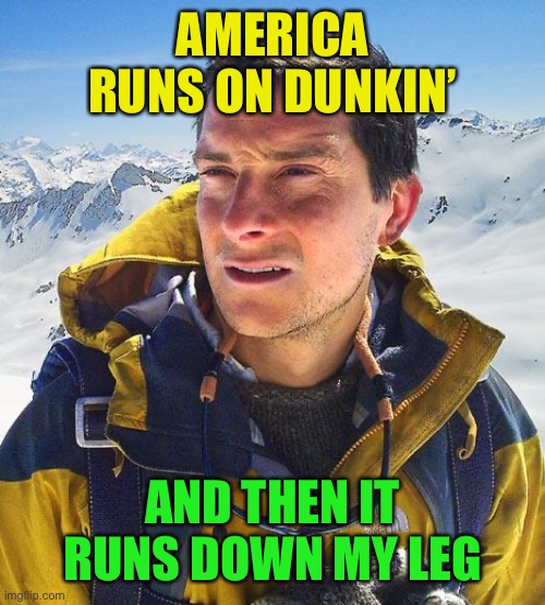 Bear Grylls Meme | AMERICA RUNS ON DUNKIN’ AND THEN IT RUNS DOWN MY LEG | image tagged in memes,bear grylls | made w/ Imgflip meme maker