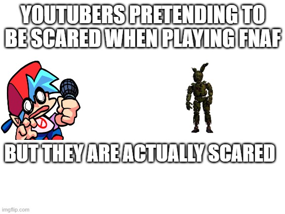 Blank White Template |  YOUTUBERS PRETENDING TO BE SCARED WHEN PLAYING FNAF; BUT THEY ARE ACTUALLY SCARED | image tagged in blank white template,lol,fnaf,fnf | made w/ Imgflip meme maker