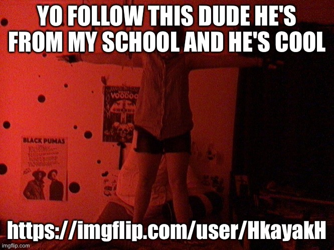 https://imgflip.com/user/HkayakH | YO FOLLOW THIS DUDE HE'S FROM MY SCHOOL AND HE'S COOL; https://imgflip.com/user/HkayakH | image tagged in cooper t poses on you | made w/ Imgflip meme maker