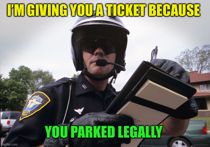 Motorcycle Cop Writting Up A Ticket Infrigement | I’M GIVING YOU A TICKET BECAUSE YOU PARKED LEGALLY | image tagged in motorcycle cop writting up a ticket infrigement | made w/ Imgflip meme maker