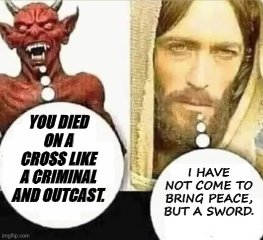 I have not come to bring peace, but a sword. You died on a cross like a criminal and outcast. | YOU DIED ON A CROSS LIKE A CRIMINAL AND OUTCAST. I HAVE NOT COME TO BRING PEACE, BUT A SWORD. | image tagged in my child will | made w/ Imgflip meme maker