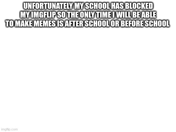 Blank White Template | UNFORTUNATELY MY SCHOOL HAS BLOCKED MY IMGFLIP SO THE ONLY TIME I WILL BE ABLE TO MAKE MEMES IS AFTER SCHOOL OR BEFORE SCHOOL | image tagged in blank white template | made w/ Imgflip meme maker