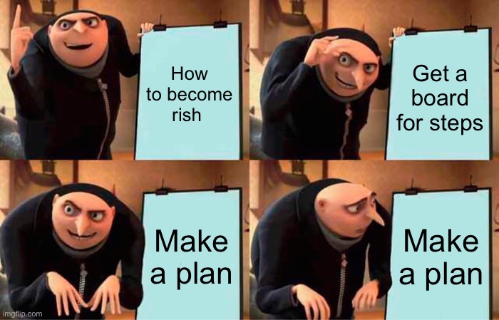 Gru's Plan | How to become rish; Get a board for steps; Make a plan; Make a plan | image tagged in memes,gru's plan | made w/ Imgflip meme maker