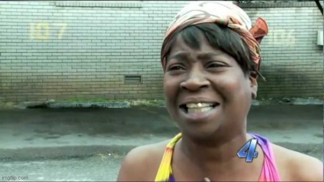 Ain't nobody got time for that. | image tagged in ain't nobody got time for that | made w/ Imgflip meme maker