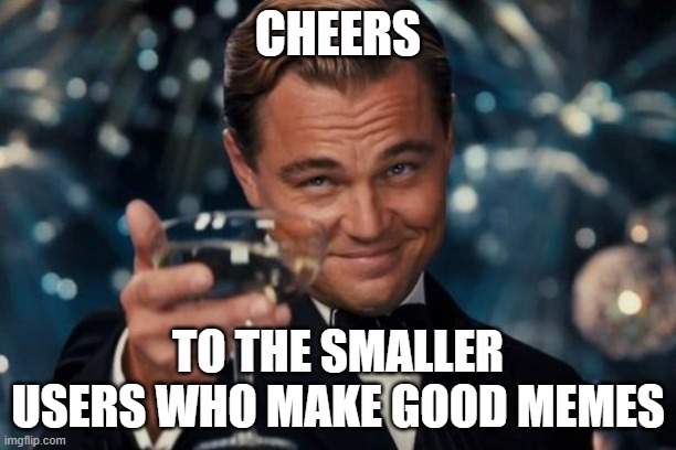 Nice thing to see instead of the Top 20 dominating Fun | CHEERS; TO THE SMALLER USERS WHO MAKE GOOD MEMES | image tagged in memes,leonardo dicaprio cheers,small | made w/ Imgflip meme maker