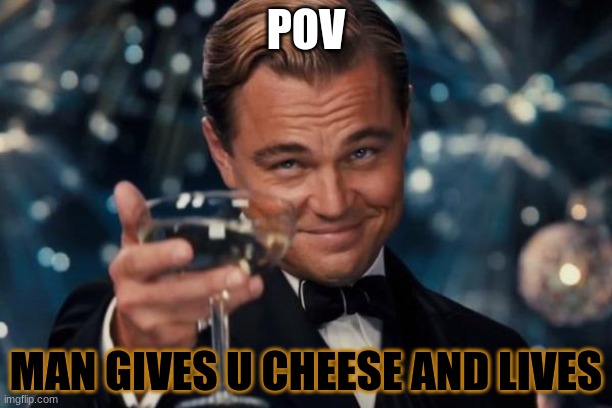 Leonardo Dicaprio Cheers | POV; MAN GIVES U CHEESE AND LIVES | image tagged in memes,leonardo dicaprio cheers | made w/ Imgflip meme maker