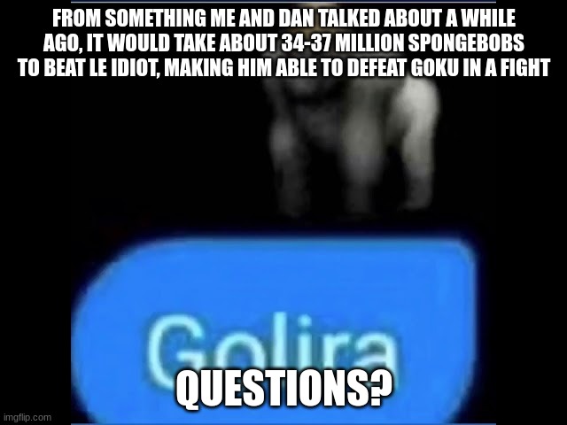 Golira | FROM SOMETHING ME AND DAN TALKED ABOUT A WHILE AGO, IT WOULD TAKE ABOUT 34-37 MILLION SPONGEBOBS TO BEAT LE IDIOT, MAKING HIM ABLE TO DEFEAT GOKU IN A FIGHT; QUESTIONS? | image tagged in golira | made w/ Imgflip meme maker