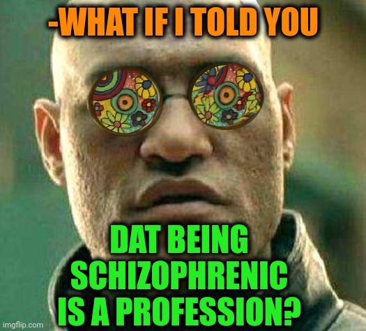 -As many others. | -WHAT IF I TOLD YOU; DAT BEING SCHIZOPHRENIC IS A PROFESSION? | image tagged in acid kicks in morpheus,professionals have standards,gollum schizophrenia,what if i told you,mental illness,minimum wage | made w/ Imgflip meme maker