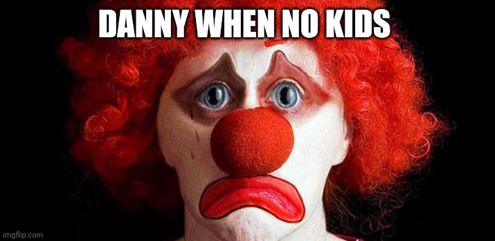 Sad clown | DANNY WHEN NO KIDS | image tagged in sad clown | made w/ Imgflip meme maker