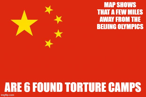 With this discovery and the fact they torture their people confirmed, maybe we see LESS CCP bots | MAP SHOWS THAT A FEW MILES AWAY FROM THE BEIJING OLYMPICS; ARE 6 FOUND TORTURE CAMPS | image tagged in china flag,human rights | made w/ Imgflip meme maker