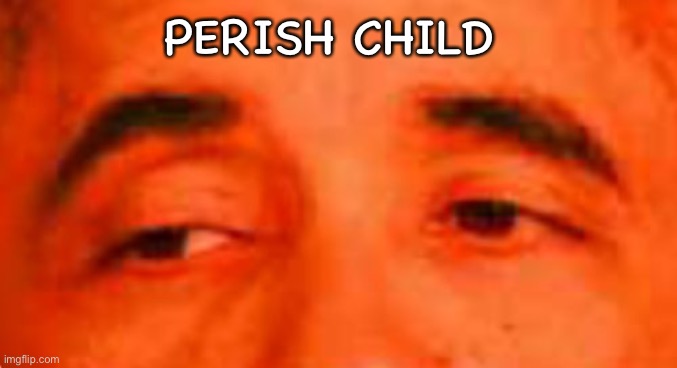 then perish | PERISH CHILD | image tagged in then perish | made w/ Imgflip meme maker
