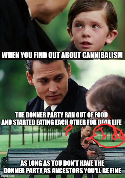Finding Neverland Meme | WHEN YOU FIND OUT ABOUT CANNIBALISM; THE DONNER PARTY RAN OUT OF FOOD AND STARTED EATING EACH OTHER FOR DEAR LIFE; AS LONG AS YOU DON'T HAVE THE DONNER PARTY AS ANCESTORS YOU'LL BE FINE | image tagged in memes,finding neverland | made w/ Imgflip meme maker