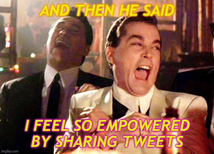 And Then He Said I feel so empowered by sharing tweets | AND THEN HE SAID; I FEEL SO EMPOWERED BY SHARING TWEETS | image tagged in memes,good fellas hilarious | made w/ Imgflip meme maker