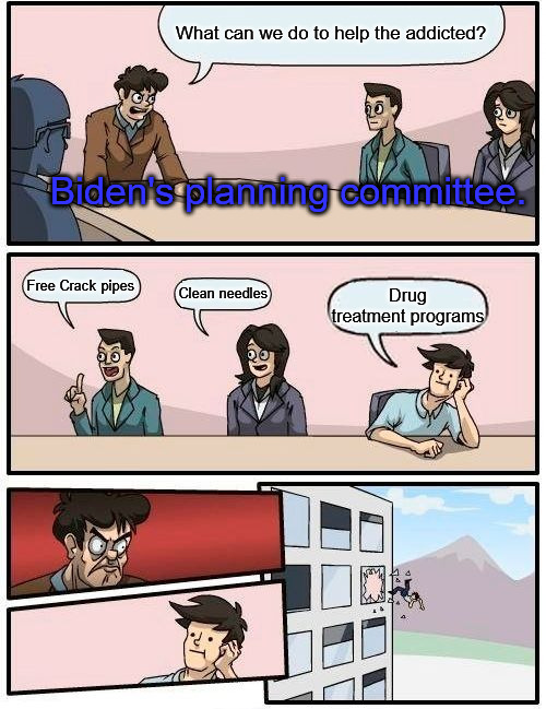 Planning is Everything | What can we do to help the addicted? Biden's planning committee. Free Crack pipes; Clean needles; Drug treatment programs | image tagged in memes,boardroom meeting suggestion | made w/ Imgflip meme maker
