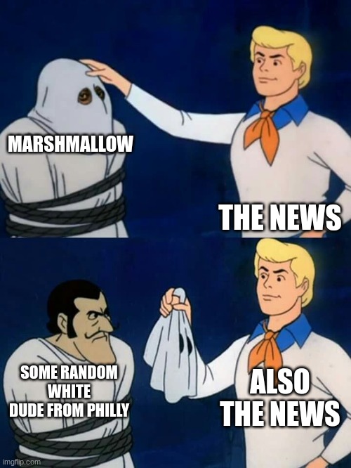 Scooby doo mask reveal | MARSHMALLOW; THE NEWS; ALSO THE NEWS; SOME RANDOM WHITE DUDE FROM PHILLY | image tagged in scooby doo mask reveal | made w/ Imgflip meme maker