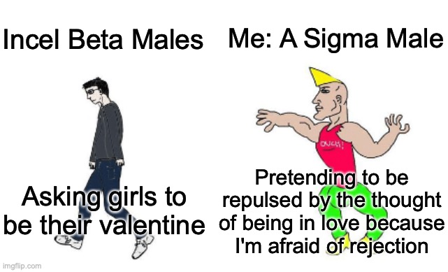 Virgin vs Chad | Me: A Sigma Male; Incel Beta Males; Pretending to be repulsed by the thought of being in love because I'm afraid of rejection; Asking girls to be their valentine | image tagged in virgin vs chad | made w/ Imgflip meme maker