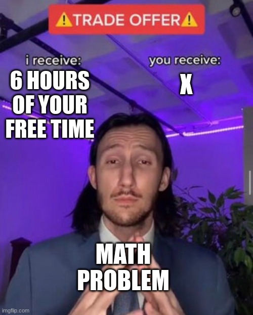 i receive you receive | 6 HOURS OF YOUR FREE TIME; X; MATH PROBLEM | image tagged in i receive you receive | made w/ Imgflip meme maker