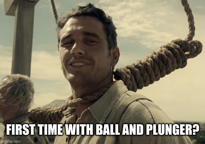 first time | FIRST TIME WITH BALL AND PLUNGER? | image tagged in first time | made w/ Imgflip meme maker