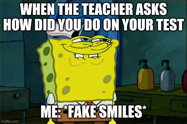 Don't You Squidward Meme | WHEN THE TEACHER ASKS HOW DID YOU DO ON YOUR TEST; ME: *FAKE SMILES* | image tagged in memes,don't you squidward | made w/ Imgflip meme maker