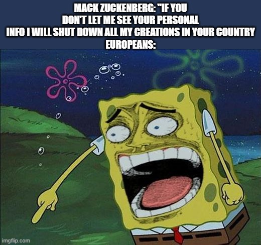 hehe | MACK ZUCKENBERG: "IF YOU DON'T LET ME SEE YOUR PERSONAL INFO I WILL SHUT DOWN ALL MY CREATIONS IN YOUR COUNTRY
EUROPEANS: | image tagged in spongebob laughing,meta | made w/ Imgflip meme maker