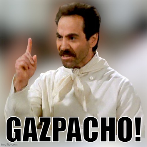 GAZPACHO! | GAZPACHO! | image tagged in gazpacho police,gestapo,soup nazi,no soup for you,mtg | made w/ Imgflip meme maker