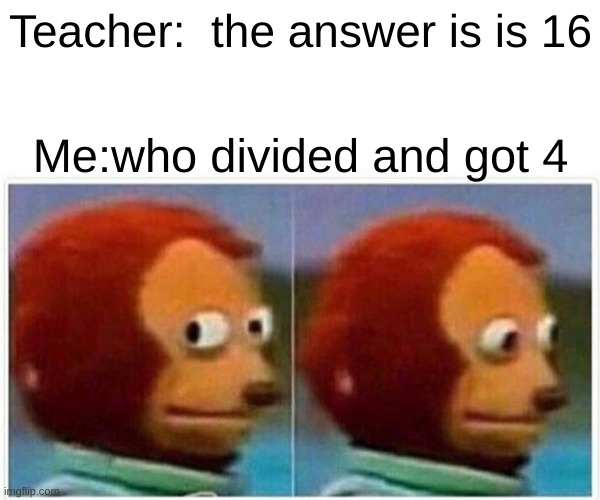 Monkey Puppet | Teacher:  the answer is is 16; Me:who divided and got 4 | image tagged in memes,monkey puppet | made w/ Imgflip meme maker